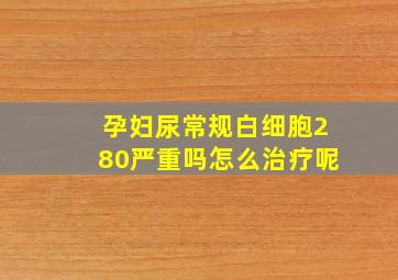 孕妇尿常规白细胞280严重吗怎么治疗呢