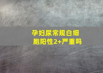 孕妇尿常规白细胞阳性2+严重吗