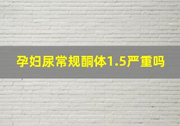 孕妇尿常规酮体1.5严重吗