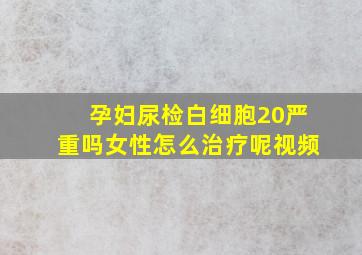 孕妇尿检白细胞20严重吗女性怎么治疗呢视频