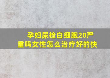 孕妇尿检白细胞20严重吗女性怎么治疗好的快