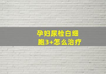 孕妇尿检白细胞3+怎么治疗