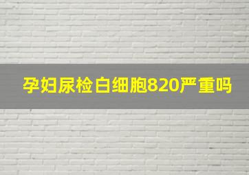 孕妇尿检白细胞820严重吗