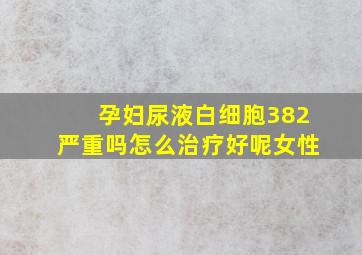 孕妇尿液白细胞382严重吗怎么治疗好呢女性