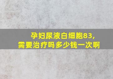 孕妇尿液白细胞83,需要治疗吗多少钱一次啊