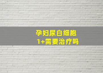 孕妇尿白细胞1+需要治疗吗