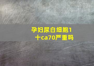 孕妇尿白细胞1十ca70严重吗