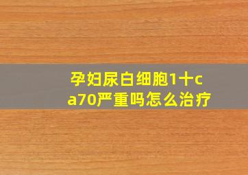 孕妇尿白细胞1十ca70严重吗怎么治疗