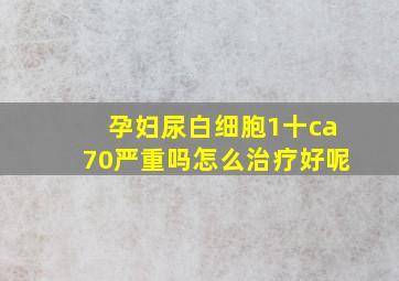 孕妇尿白细胞1十ca70严重吗怎么治疗好呢