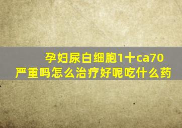 孕妇尿白细胞1十ca70严重吗怎么治疗好呢吃什么药