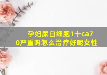 孕妇尿白细胞1十ca70严重吗怎么治疗好呢女性