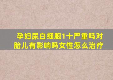 孕妇尿白细胞1十严重吗对胎儿有影响吗女性怎么治疗