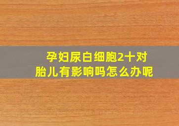 孕妇尿白细胞2十对胎儿有影响吗怎么办呢