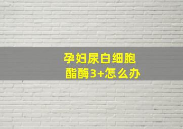 孕妇尿白细胞酯酶3+怎么办