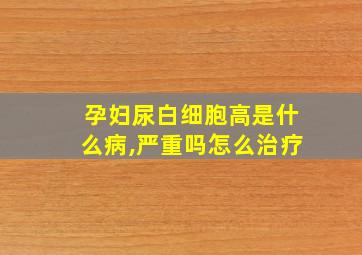 孕妇尿白细胞高是什么病,严重吗怎么治疗