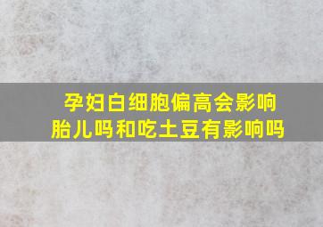 孕妇白细胞偏高会影响胎儿吗和吃土豆有影响吗