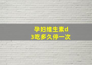 孕妇维生素d3吃多久停一次