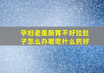 孕妇老是肠胃不好拉肚子怎么办呢吃什么药好