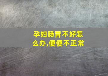 孕妇肠胃不好怎么办,便便不正常