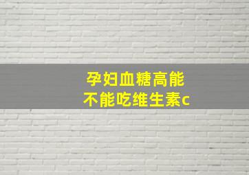 孕妇血糖高能不能吃维生素c