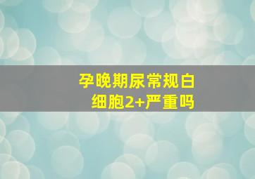 孕晚期尿常规白细胞2+严重吗