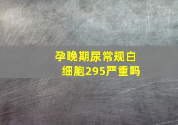 孕晚期尿常规白细胞295严重吗