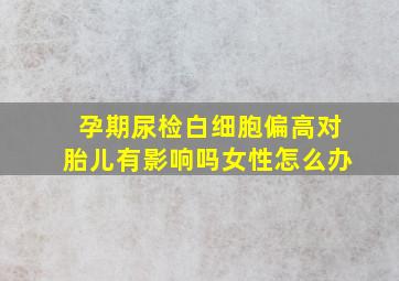 孕期尿检白细胞偏高对胎儿有影响吗女性怎么办