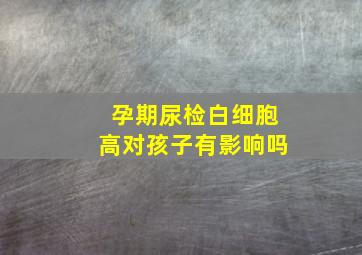 孕期尿检白细胞高对孩子有影响吗