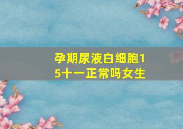 孕期尿液白细胞15十一正常吗女生