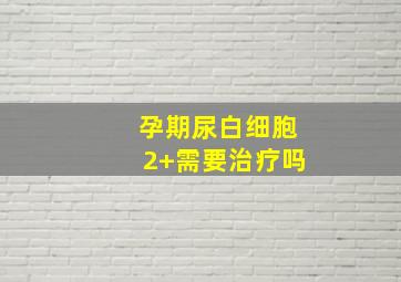 孕期尿白细胞2+需要治疗吗