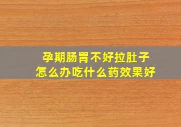 孕期肠胃不好拉肚子怎么办吃什么药效果好