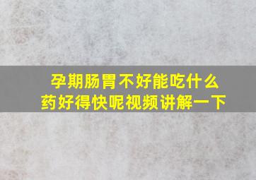 孕期肠胃不好能吃什么药好得快呢视频讲解一下