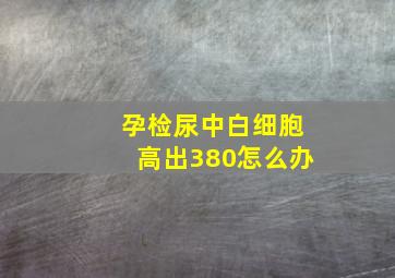 孕检尿中白细胞高出380怎么办