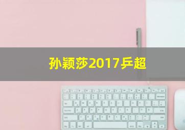 孙颖莎2017乒超