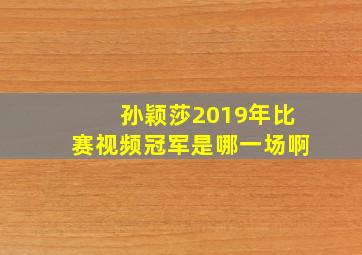 孙颖莎2019年比赛视频冠军是哪一场啊