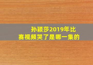 孙颖莎2019年比赛视频哭了是哪一集的