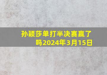 孙颖莎单打半决赛赢了吗2024年3月15日