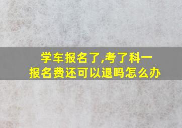 学车报名了,考了科一报名费还可以退吗怎么办