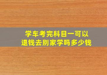 学车考完科目一可以退钱去别家学吗多少钱