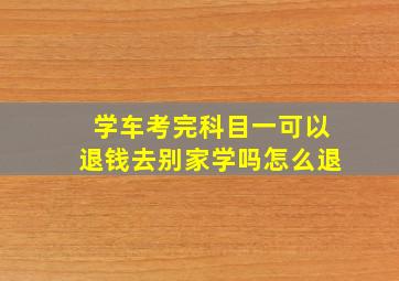 学车考完科目一可以退钱去别家学吗怎么退