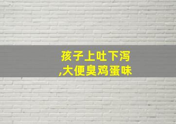 孩子上吐下泻,大便臭鸡蛋味