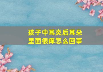 孩子中耳炎后耳朵里面很痒怎么回事