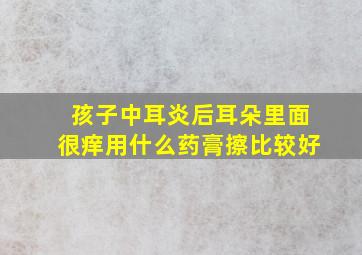 孩子中耳炎后耳朵里面很痒用什么药膏擦比较好