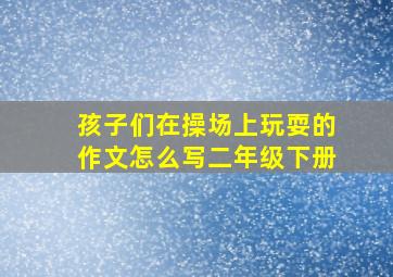 孩子们在操场上玩耍的作文怎么写二年级下册