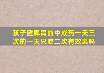 孩子健脾胃的中成药一天三次的一天只吃二次有效果吗