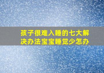 孩子很难入睡的七大解决办法宝宝睡觉少怎办