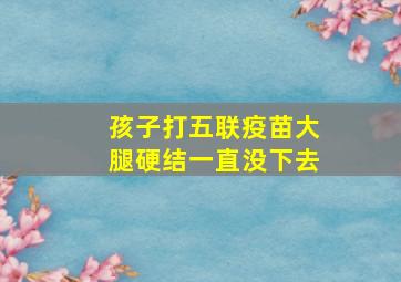 孩子打五联疫苗大腿硬结一直没下去