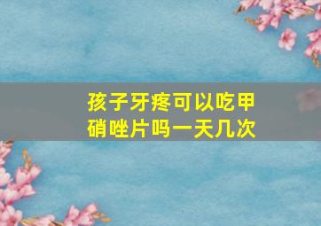 孩子牙疼可以吃甲硝唑片吗一天几次