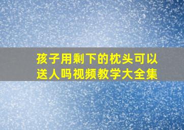 孩子用剩下的枕头可以送人吗视频教学大全集