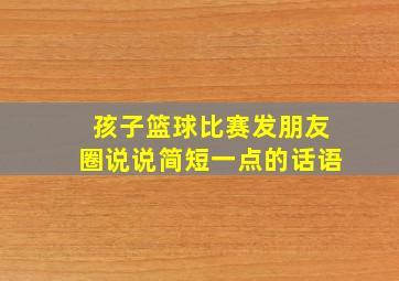 孩子篮球比赛发朋友圈说说简短一点的话语